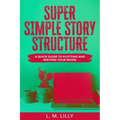 Super Simple Story Structure: A Quick Guide To Plotting And Writing Your Novel