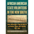 African American State Volunteers in the New South: Race, Masculinity, and the Militia in Georgia, Texas, and Virginia, 1871-1906