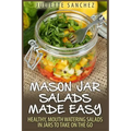 Mason Jar Salads Made Easy: Healthy, Mouth Watering Salads in Jars to Take on the Go