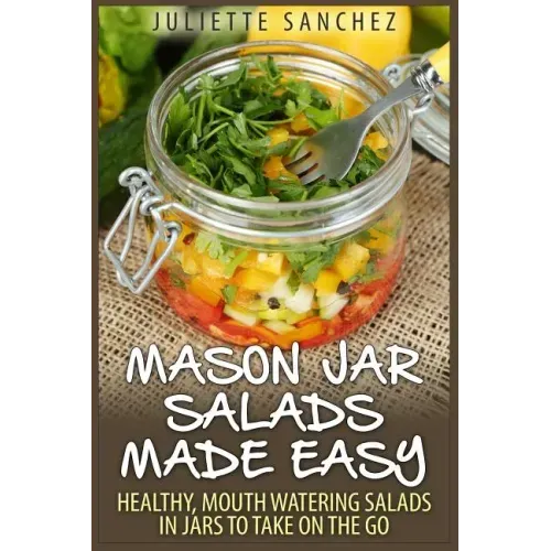 Mason Jar Salads Made Easy: Healthy, Mouth Watering Salads in Jars to Take on the Go