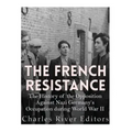 The French Resistance: The History of the Opposition Against Nazi Germany's Occupation of France during World War II
