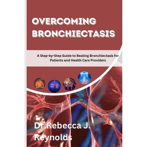 Overcoming Bronchiectasis: A Step-by-Step Guide to Beating Bronchiectasis for Patients and Health Care Providers