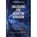Unlocking the Quantum Kingdom: Explore the Intersection of Faith and Quantum Science to Realize Your Spiritual Potential and Life Purpose!