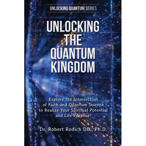 Unlocking the Quantum Kingdom: Explore the Intersection of Faith and Quantum Science to Realize Your Spiritual Potential and Life Purpose!
