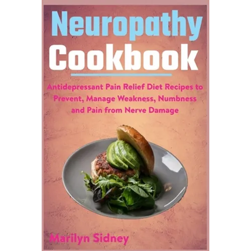 Neuropathy Cookbook: Antidepressant Pain Relief Diet Recipes to Prevent, Manage Weakness, Numbness and Pain from Nerve Damage