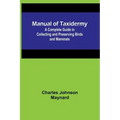 Manual of Taxidermy; A Complete Guide in Collecting and Preserving Birds and Mammals