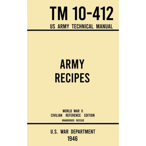 Army Recipes - TM 10-412 US Army Technical Manual (1946 World War II Civilian Reference Edition): The Unabridged Classic Wartime Cookbook for Large Gr