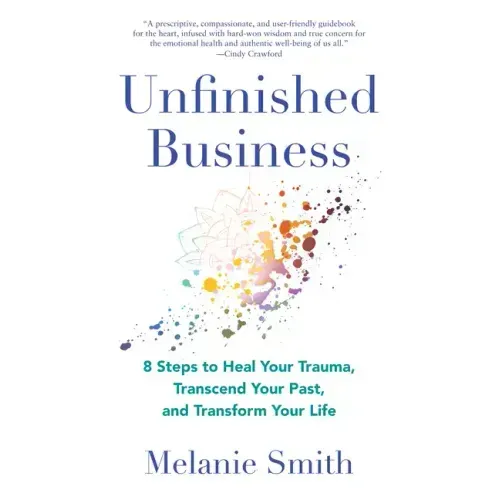 Unfinished Business: 8 Steps to Heal Your Trauma, Transcend Your Past, and Transform Your Life