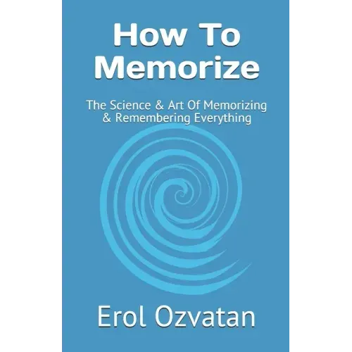 How To Memorize: The Science & Art Of Memorizing & Remembering Everything