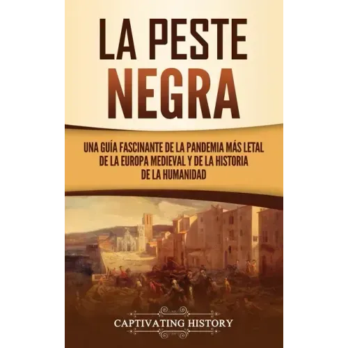 La peste negra: Una guía fascinante de la pandemia más letal de la Europa medieval y de la historia de la humanidad