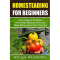 Homesteading For Beginners: How To Build A Profitable Homestead Backyard Farm and Make Money From Urban Farming
