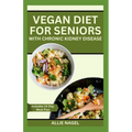 Vegan Diet for Seniors with Chronic Kidney Disease: Easy Tasty Recipes for Optimum Renal Health