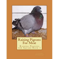 Raising Pigeons For Meat: Raising Pigeons for Squabs Book 1