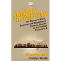 Juneau Travel Guide: 101 Places to Visit, Explore, and Experience Juneau, Alaska to the Fullest From A to Z