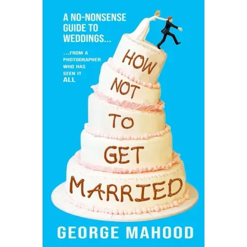 How Not to Get Married: A no-nonsense guide to weddings... from a photographer who has seen it ALL