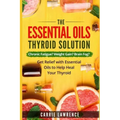 Essential Oils and Thyroid: The Essential Oils Thyroid Solution: Chronic Fatigue? Weight Gain? Brain Fog? Get Relief with Essential Oils to Help H