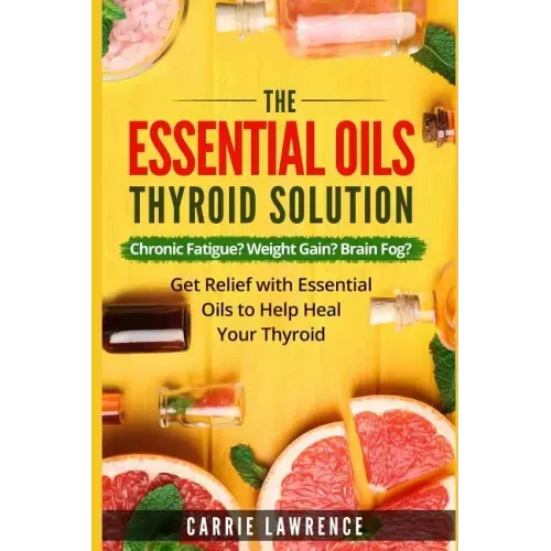 Essential Oils and Thyroid: The Essential Oils Thyroid Solution: Chronic Fatigue? Weight Gain? Brain Fog? Get Relief with Essential Oils to Help H