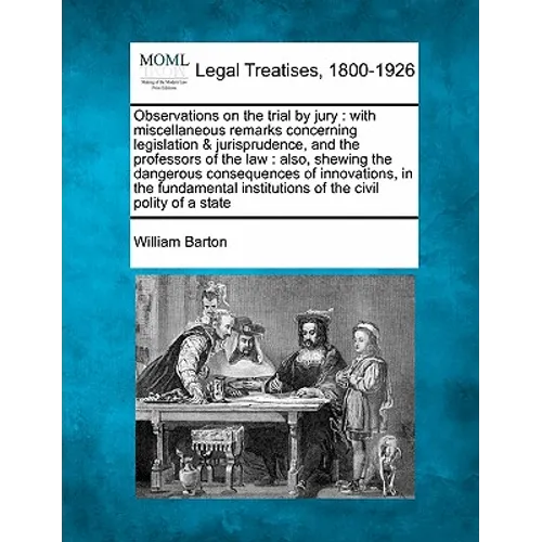 Observations on the Trial by Jury: With Miscellaneous Remarks Concerning Legislation & Jurisprudence, and the Professors of the Law: Also, Shewing the