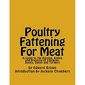 Poultry Fattening For Meat: A Guide to the Raising, Killing and Dressing of Chickens, Ducks, Geese and Turkeys
