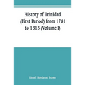 History of Trinidad (First Period) from 1781 to 1813 (Volume I)