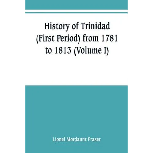 History of Trinidad (First Period) from 1781 to 1813 (Volume I)