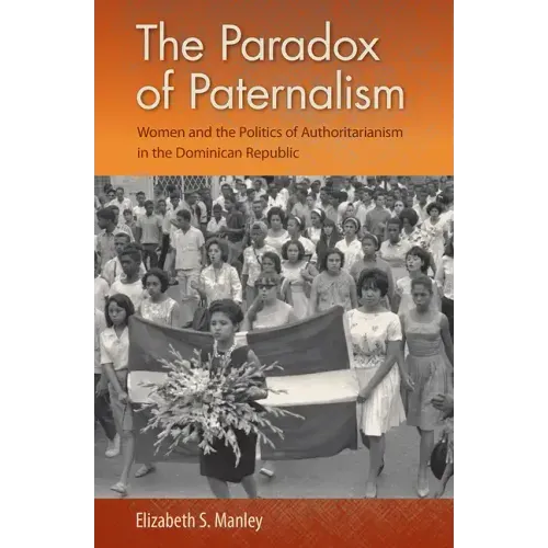 The Paradox of Paternalism: Women and the Politics of Authoritarianism in the Dominican Republic