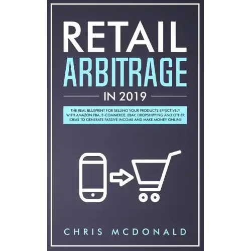 Retail Arbitrage in 2019: The Real Blueprint for Selling Your Products Effectively with Amazon FBA, E-commerce, Ebay, Dropshipping and Other Ide