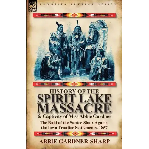 History of the Spirit Lake Massacre and Captivity of Miss Abbie Gardner: the Raid of the Santee Sioux Against the Iowa Frontier Settlements, 1857