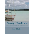 Easy Belize: How to Live, Retire, Work and Buy Property in Belize, the English Speaking Frost Free Paradise on the Caribbean Coast