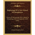 Beginnings of a New School of Metaphysics: Outline of Sematology, 1831; Sequel to Sematology, 1837; An Appendix, 1839 (1842)