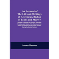 An Account Of The Life And Writings Of S. Irenæus, Bishop Of Lyons And Martyr; Intended To Illustrate The Doctrine, Discipline, Practices, And History