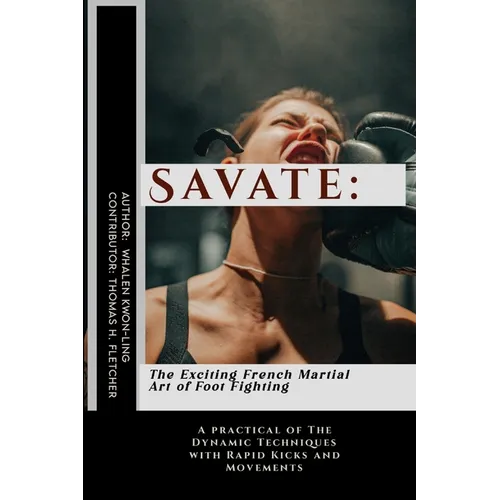 Savate: The Exciting French Martial Art of Foot Fighting: A practical of The Dynamic Techniques with Rapid Kicks and Movements