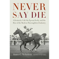 Never Say Die: A Kentucky Colt, the Epsom Derby, and the Rise of the Modern Thoroughbred Industry