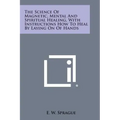 The Science of Magnetic, Mental and Spiritual Healing, with Instructions How to Heal by Laying on of Hands