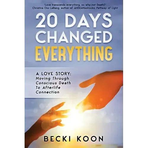 20 Days Changed Everything: A Love Story: Moving Through Conscious Death to Afterlife Connection