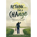 Rethink...For a Change: Transformed Living Through Transformed Thinking