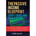 The Passive Income Blueprint Credit Cards and Credit Repair: How to Repair Your Credit Score, Increase Your Credit Score, Leverage Credit Lines and Tr