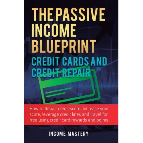 The Passive Income Blueprint Credit Cards and Credit Repair: How to Repair Your Credit Score, Increase Your Credit Score, Leverage Credit Lines and Tr