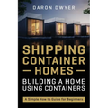 Shipping Container Homes: Building a Home Using Containers - A Simple How to Guide for Beginners