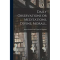 Daily Observations or Meditations, Divine, Morall. [microform]