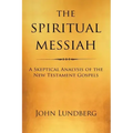 The Spiritual Messiah: A Skeptical Analysis of the New Testament Gospels