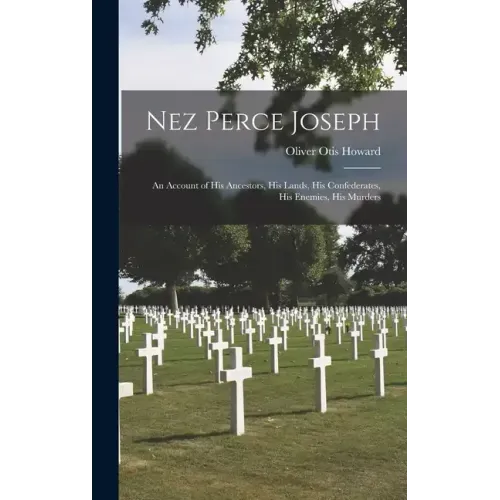 Nez Perce Joseph: An Account of His Ancestors, His Lands, His Confederates, His Enemies, His Murders