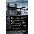 Ghost Stories of St. Petersburg, Clearwater and Pinellas County: Tales from a Haunted Peninsula