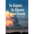 The Rapture, the Rhetoric and Reason: Is the Rapture of the Church Pre-Trib, Mid-Trib, Post-Trib or Pre-Wrath and Why It Matters?