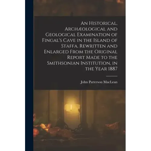 An Historical, Archæological and Geological Examination of Fingal's Cave in the Island of Staffa. Rewritten and Enlarged From the Original Report Made