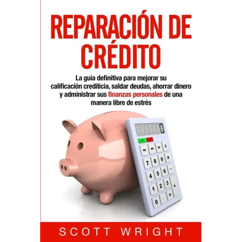Reparación de crédito: La guía definitiva para mejorar su calificación crediticia, saldar deudas, ahorrar dinero y administrar sus finanzas p