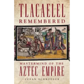 Tlacaelel Remembered: Mastermind of the Aztec Empire