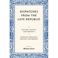 Dispatches from the Late Republic: The Culture, Politics, and Prophets of American Greatness, Decline, and Rebirth