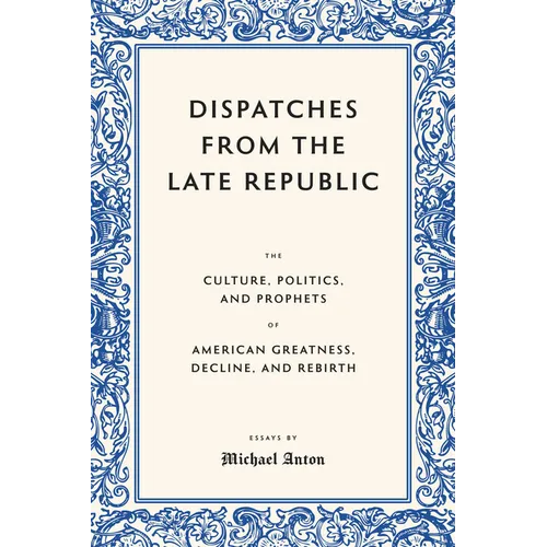 Dispatches from the Late Republic: The Culture, Politics, and Prophets of American Greatness, Decline, and Rebirth
