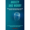 Anxiety and Worry: Rewire Your Brain Using Neuroscience to Overcome Depression, Panic Attacks, Phobias, Fear (End Jealousy and Insecurity
